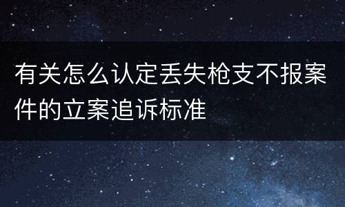 有关怎么认定丢失枪支不报案件的立案追诉标准