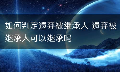 如何判定遗弃被继承人 遗弃被继承人可以继承吗