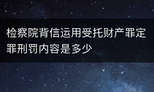 检察院背信运用受托财产罪定罪刑罚内容是多少