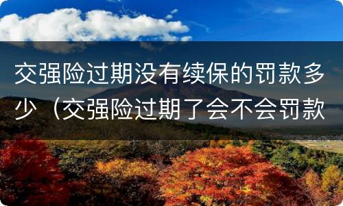 交强险过期没有续保的罚款多少（交强险过期了会不会罚款）