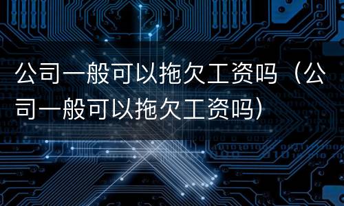 公司一般可以拖欠工资吗（公司一般可以拖欠工资吗）