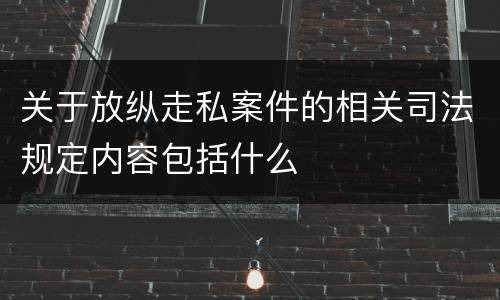 关于放纵走私案件的相关司法规定内容包括什么