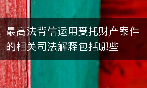 最高法背信运用受托财产案件的相关司法解释包括哪些