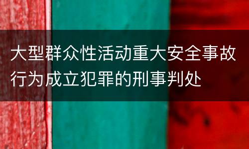 大型群众性活动重大安全事故行为成立犯罪的刑事判处