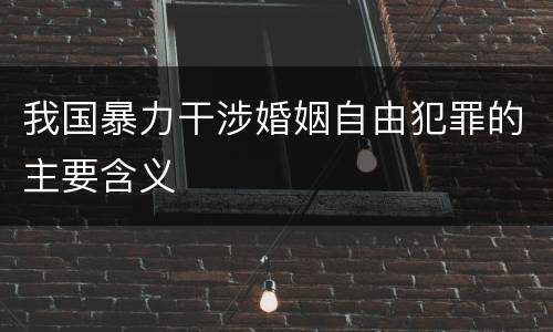 我国暴力干涉婚姻自由犯罪的主要含义