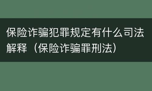 保险诈骗犯罪规定有什么司法解释（保险诈骗罪刑法）