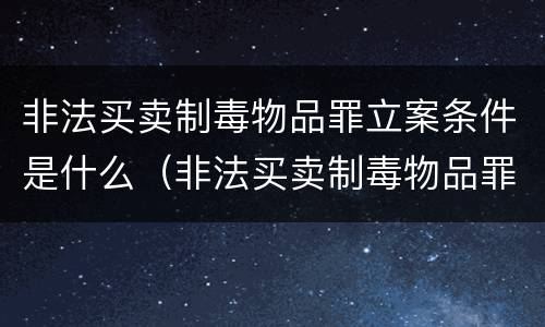 非法买卖制毒物品罪立案条件是什么（非法买卖制毒物品罪立案条件是什么标准）