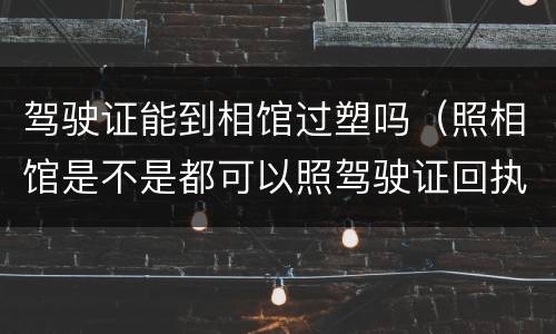 驾驶证能到相馆过塑吗（照相馆是不是都可以照驾驶证回执）