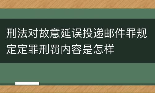 刑法对故意延误投递邮件罪规定定罪刑罚内容是怎样