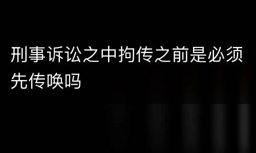 刑事诉讼之中拘传之前是必须先传唤吗
