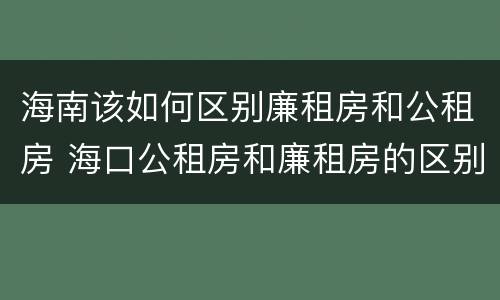 海南该如何区别廉租房和公租房 海口公租房和廉租房的区别