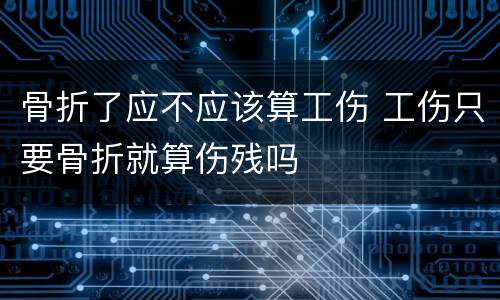 骨折了应不应该算工伤 工伤只要骨折就算伤残吗
