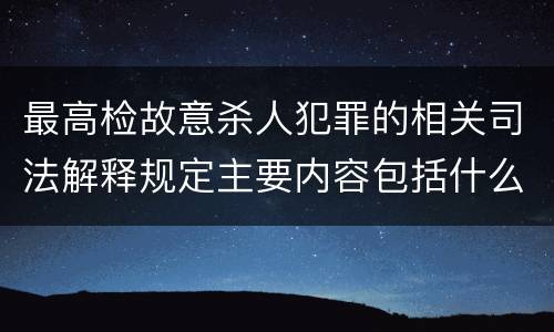 最高检故意杀人犯罪的相关司法解释规定主要内容包括什么