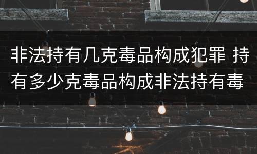 非法持有几克毒品构成犯罪 持有多少克毒品构成非法持有毒品罪