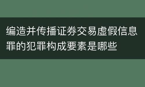 编造并传播证券交易虚假信息罪的犯罪构成要素是哪些