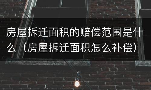 房屋拆迁面积的赔偿范围是什么（房屋拆迁面积怎么补偿）
