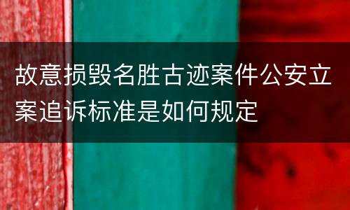 故意损毁名胜古迹案件公安立案追诉标准是如何规定