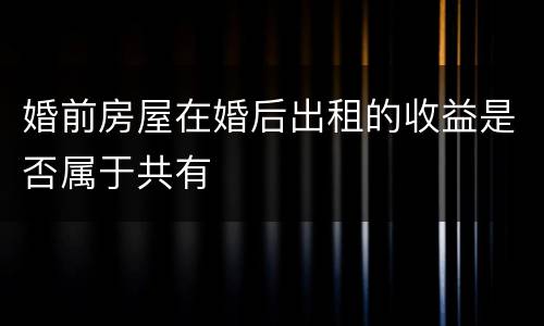 婚前房屋在婚后出租的收益是否属于共有
