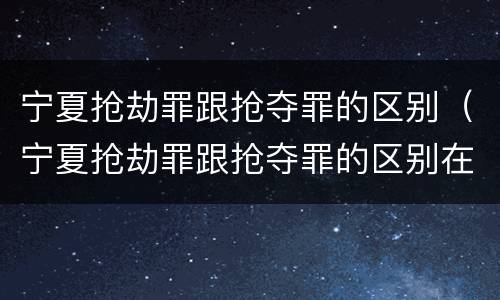 宁夏抢劫罪跟抢夺罪的区别（宁夏抢劫罪跟抢夺罪的区别在哪）
