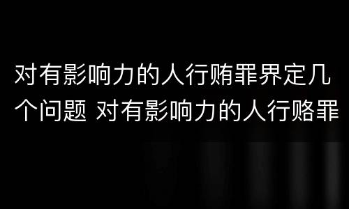 对有影响力的人行贿罪界定几个问题 对有影响力的人行赂罪既遂标准