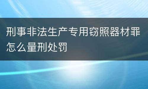刑事非法生产专用窃照器材罪怎么量刑处罚