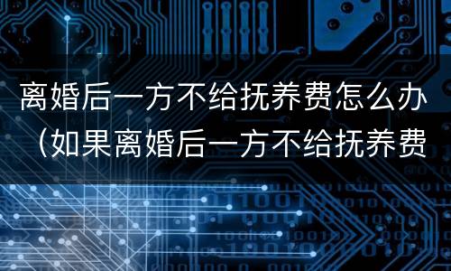 离婚后一方不给抚养费怎么办（如果离婚后一方不给抚养费怎么办）