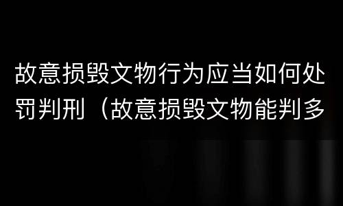 故意损毁文物行为应当如何处罚判刑（故意损毁文物能判多少年）