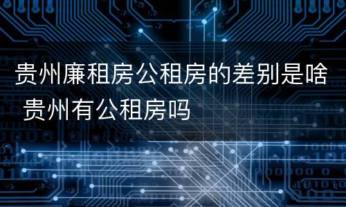 贵州廉租房公租房的差别是啥 贵州有公租房吗