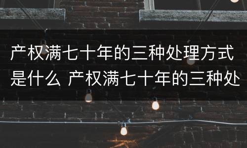 产权满七十年的三种处理方式是什么 产权满七十年的三种处理方式是什么呢