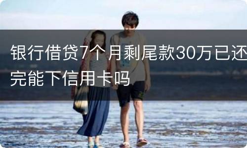银行借贷7个月剩尾款30万已还完能下信用卡吗
