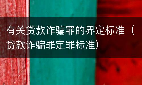 有关贷款诈骗罪的界定标准（贷款诈骗罪定罪标准）