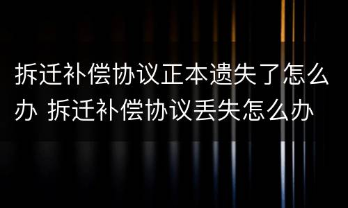 拆迁补偿协议正本遗失了怎么办 拆迁补偿协议丢失怎么办