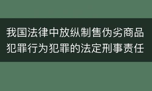 我国法律中放纵制售伪劣商品犯罪行为犯罪的法定刑事责任是多少