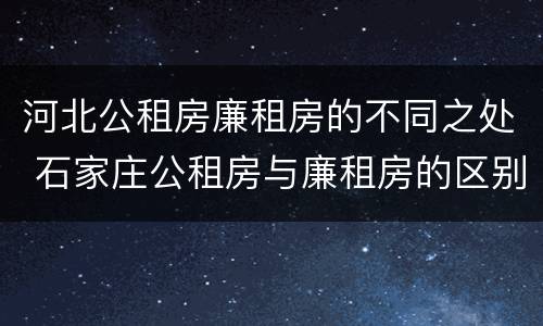 河北公租房廉租房的不同之处 石家庄公租房与廉租房的区别
