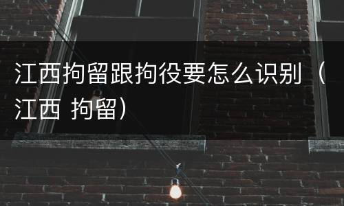 江西拘留跟拘役要怎么识别（江西 拘留）
