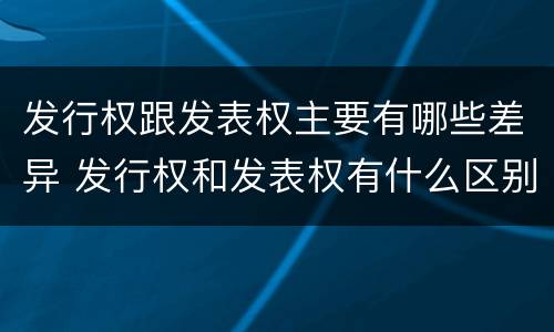 发行权跟发表权主要有哪些差异 发行权和发表权有什么区别