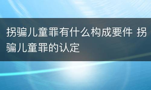 拐骗儿童罪有什么构成要件 拐骗儿童罪的认定