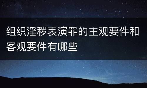 组织淫秽表演罪的主观要件和客观要件有哪些