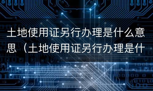 土地使用证另行办理是什么意思（土地使用证另行办理是什么意思呀）