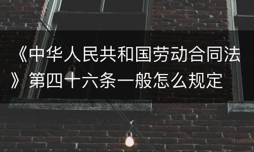 《中华人民共和国劳动合同法》第四十六条一般怎么规定