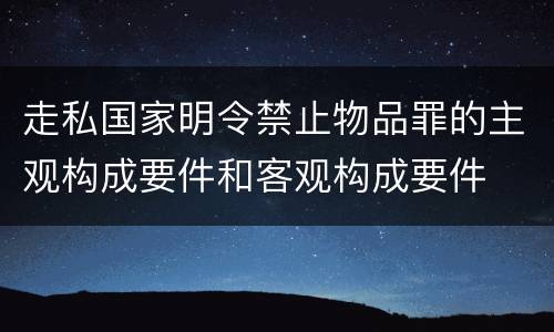 走私国家明令禁止物品罪的主观构成要件和客观构成要件