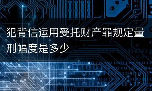 犯背信运用受托财产罪规定量刑幅度是多少
