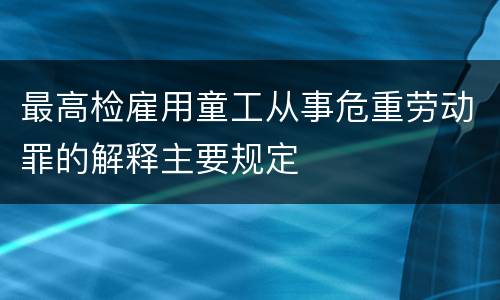最高检雇用童工从事危重劳动罪的解释主要规定