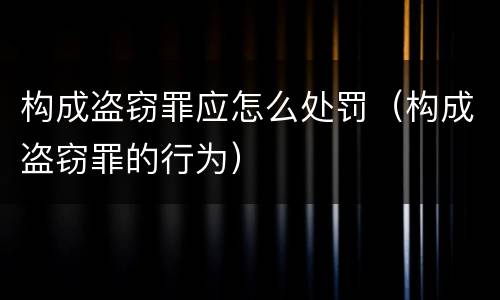构成盗窃罪应怎么处罚（构成盗窃罪的行为）