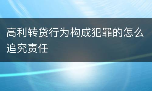 高利转贷行为构成犯罪的怎么追究责任