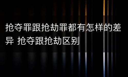 抢夺罪跟抢劫罪都有怎样的差异 抢夺跟抢劫区别