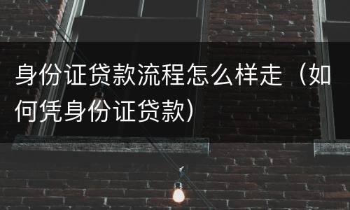 身份证贷款流程怎么样走（如何凭身份证贷款）