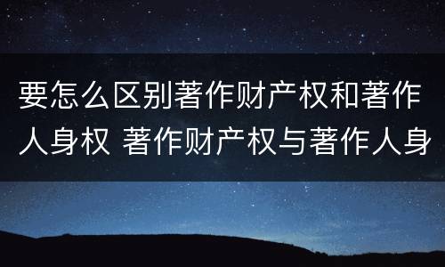 要怎么区别著作财产权和著作人身权 著作财产权与著作人身权的区别