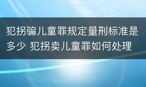 犯拐骗儿童罪规定量刑标准是多少 犯拐卖儿童罪如何处理