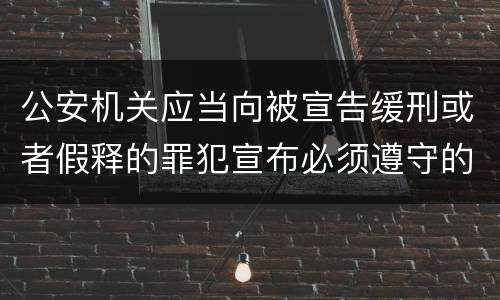 公安机关应当向被宣告缓刑或者假释的罪犯宣布必须遵守的规定是什么